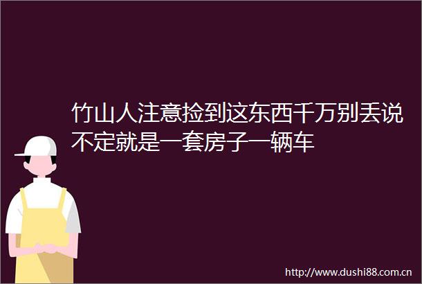 竹山人注意捡到这东西千万别丢说不定就是一套房子一辆车