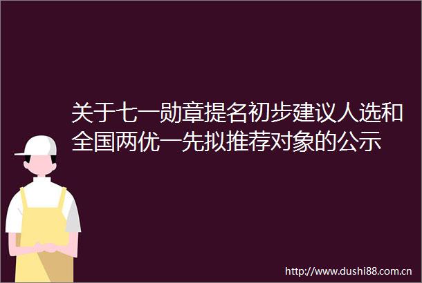 关于七一勋章提名初步建议人选和全国两优一先拟推荐对象的公示