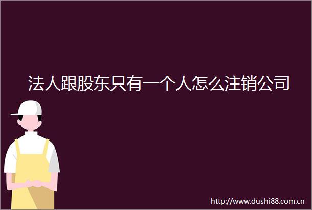 法人跟股东只有一个人怎么注销公司