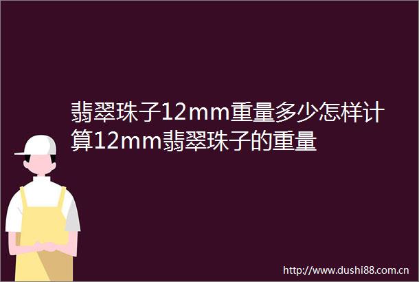 翡翠珠子12mm重量多少怎样计算12mm翡翠珠子的重量