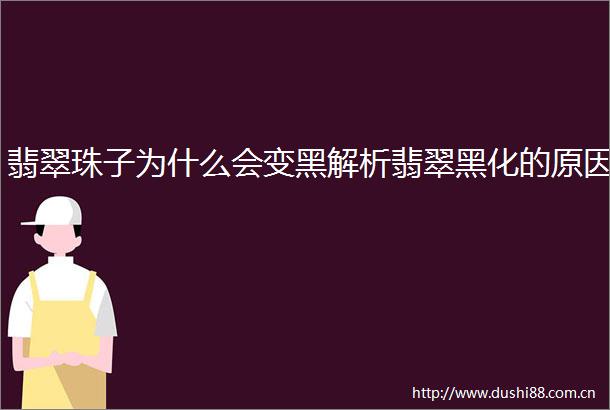 翡翠珠子为什么会变黑解析翡翠黑化的原因