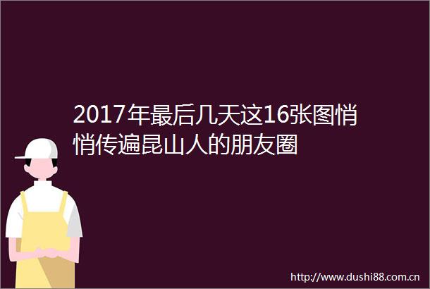 2017年最后几天这16张图悄悄传遍昆山人的朋友圈