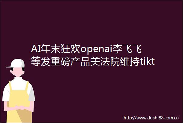 AI年末狂欢openai李飞飞等发重磅产品美维持tiktok不卖就禁法令周受资将打到最高