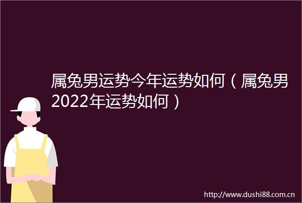 属兔男运势今年运势如何（属兔男2022年运势如何）