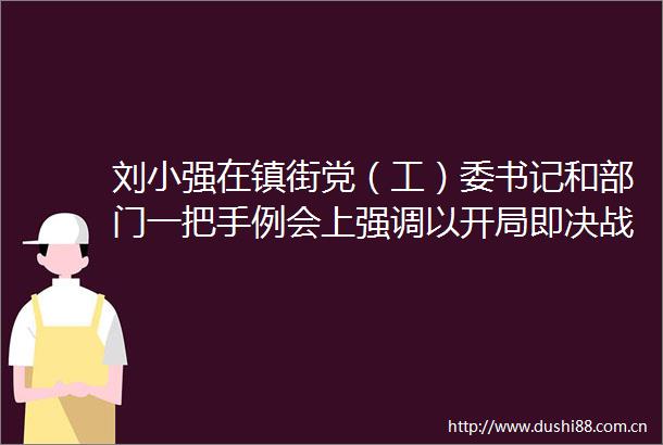 刘小强在镇街党（工）委书记和部门一把手例会上强调以开局即决战起步即冲刺的状态全力以赴实现一季度开门红