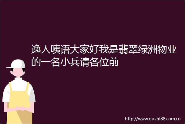 逸人咦语大家好我是翡翠绿洲物业的一名小兵请各位前