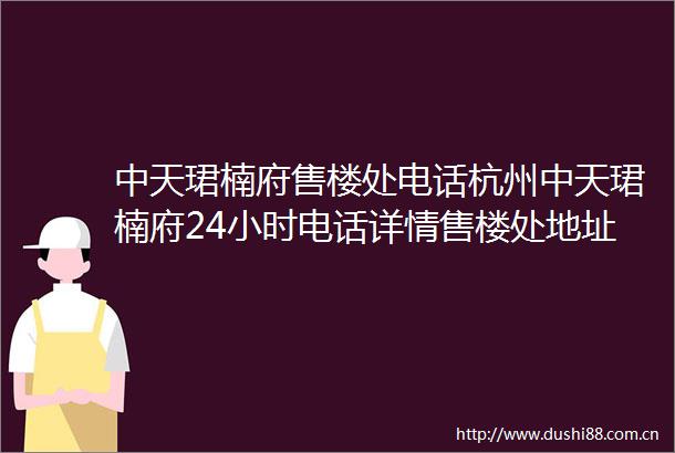 中天珺楠府售楼处电话杭州中天珺楠府24小时电话详情售楼处地址