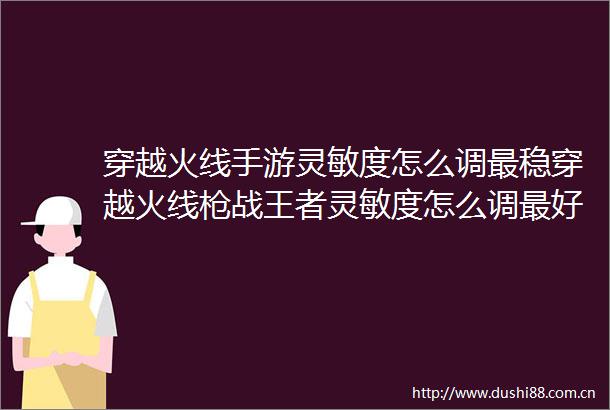 穿越火线手游灵敏度怎么调最稳穿越火线战王者灵敏度怎么调最好