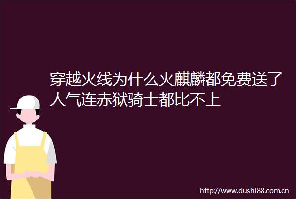穿越火线为什么火麒麟都免费送了人气连赤狱骑士都比不上