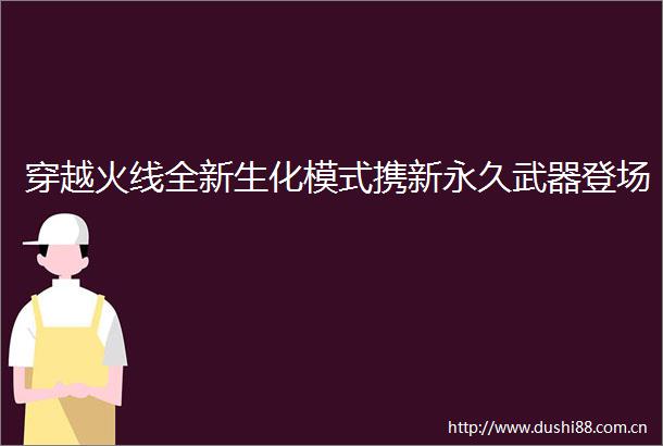 穿越火线全新生化模式携新永久武器登场