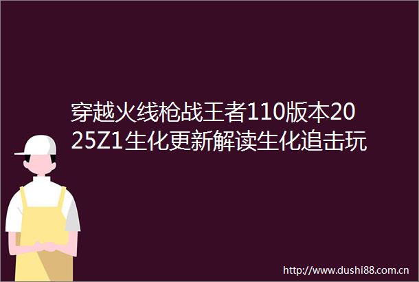 穿越火线战王者110版本2025Z1生化更新解读生化追击玩法重磅更新