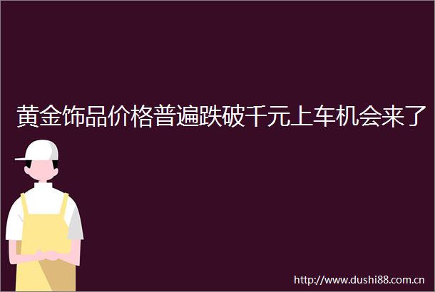 黄金饰品价格普遍跌破千元上车机会来了