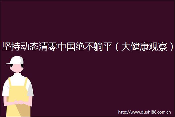 坚持动态清零绝不躺平（大健康观察）