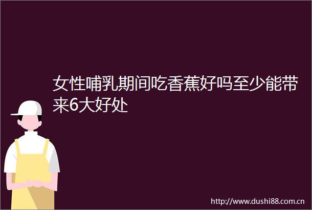 女性哺乳期间吃香蕉好吗至少能带来6大好处