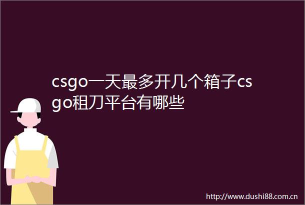 csgo一天最多开几个箱子csgo租刀平台有哪些