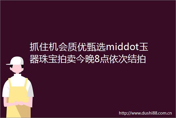 抓住机会质优甄选middot玉器珠宝拍卖今晚8点依次结拍