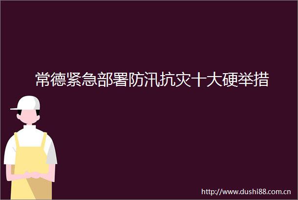 常德紧急部署防汛抗灾十大硬举措