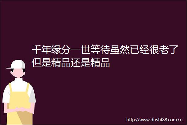 千年缘分一世等待虽然已经很老了但是精品还是精品