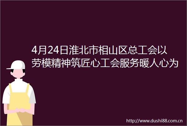 4月24日淮北市相山区总工会以劳模精神筑匠心工会服务暖人心为主题在劳模广场举办庆五一系列活动