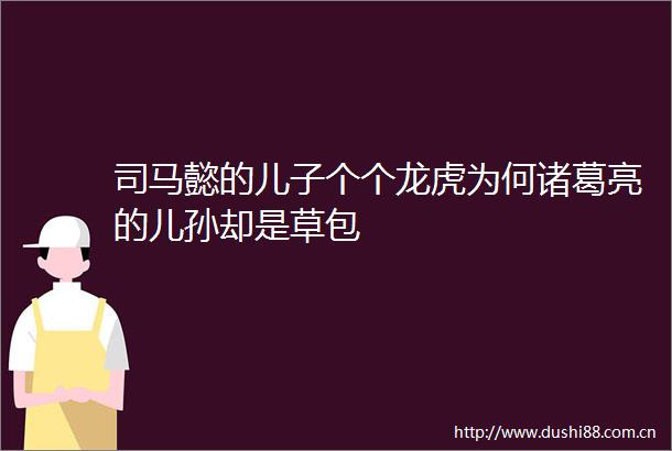 司马懿的儿子个个龙虎为何诸葛亮的儿孙却是草包