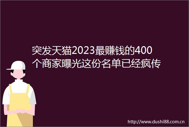 突发天猫2023最赚钱的400个商家这份名单已经疯传