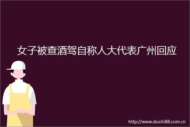 女子被查酒驾自称人大代表广州回应