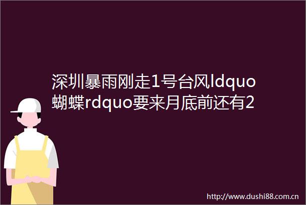 深圳暴雨刚走1号台风ldquo蝴蝶rdquo要来月底前还有2轮降雨至于五一天气