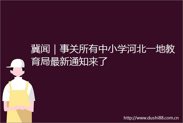 冀闻｜事关所有中小学河北一地教育局最新通知来了