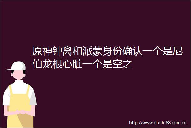 原神钟离和派蒙身份确认一个是尼伯龙根心脏一个是空之