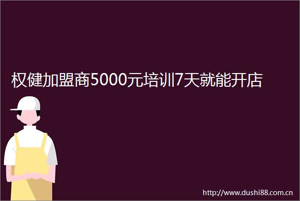 权健加盟商5000元培训7天就能开店