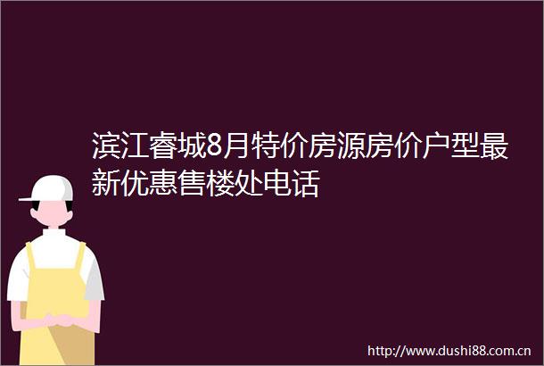 滨江睿城8月特价房源房价户型最新优惠售楼处电话