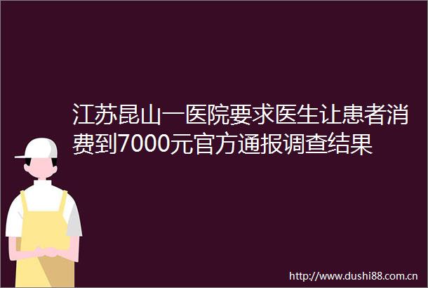 江苏昆山一医院要求医生让患者消费到7000元官方通报调查结果