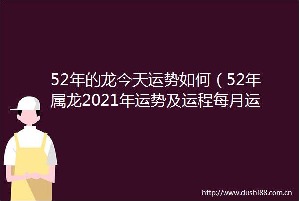 52年的龙今天运势如何（52年属龙2021年运势及运程每月运程）