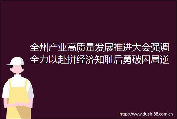 全州产业高质量发展推进大会强调全力以赴拼经济知耻后勇破困局逆势突围开启全州产业高质量发展新篇章