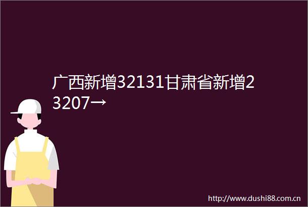 广西新增32131甘肃省新增23207→