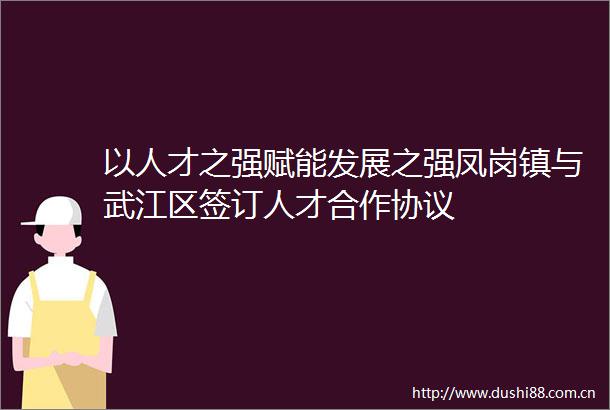 以人才之强赋能发展之强凤岗镇与武江区签订人才合作协议