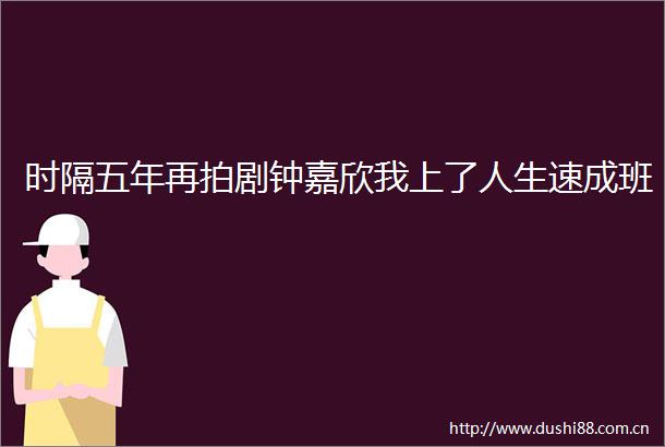 时隔五年再拍剧钟嘉欣我上了人生速成班
