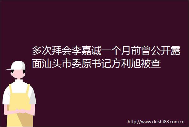 多次拜会李嘉诚一个月前曾公开露面汕头市委原书记方利旭被查