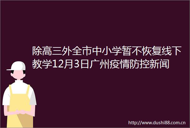 除高三外全市中小学暂不恢复线下教学12月3日广州疫情防控新闻发布会详情→