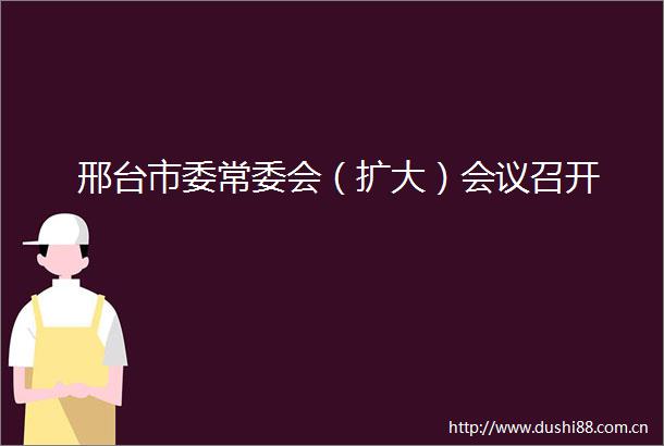 邢台市委常委会（扩大）会议召开
