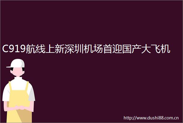 C919航线上新深圳机场首迎国产大飞机