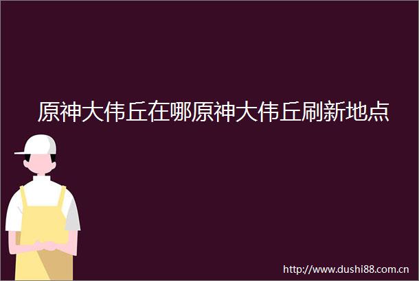 原神大伟丘在哪原神大伟丘刷新地点