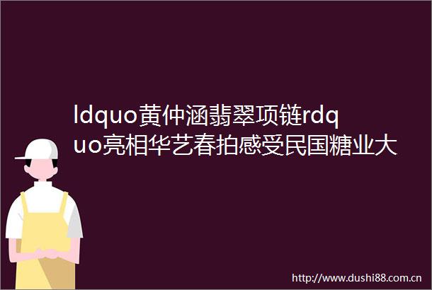 ldquo黄仲涵翡翠项链rdquo亮相华艺春拍感受民国糖业大王珍藏的风采