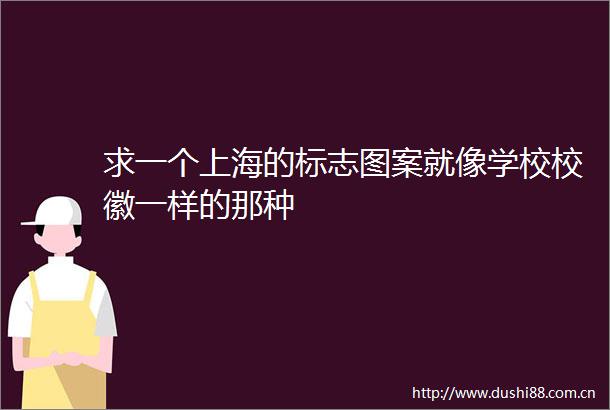 求一个上海的标志图案就像学校校徽一样的那种