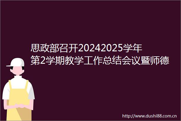 思政部召开20242025学年第2学期教学工作总结会议暨师德师风专题建设会议