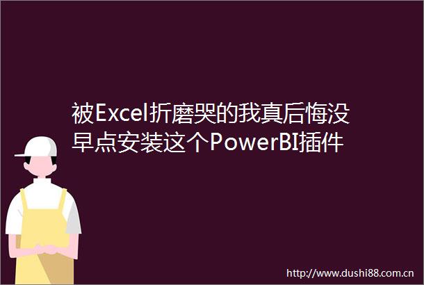 被Excel折磨哭的我真后悔没早点安装这个PowerBI插件（附案例文件）
