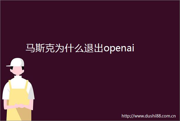 马斯克为什么退出openai