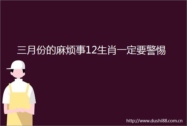 三月份的麻烦事12生肖一定要警惕