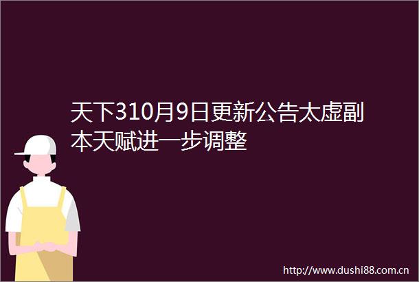 天下310月9日更新公告太虚副本天赋进一步调整