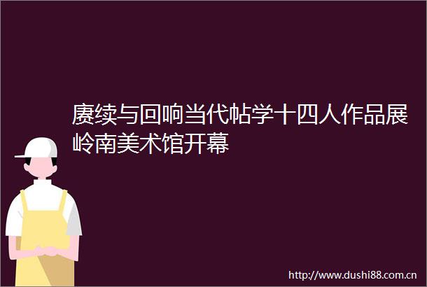 赓续与回响当代帖学十四人作品展岭南美术馆开幕